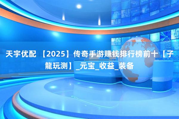 天宇优配 【2025】传奇手游赚钱排行榜前十【子龍玩测】_元宝_收益_装备