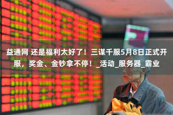 益通网 还是福利太好了！三谋千服5月8日正式开服，奖金、金钞拿不停！_活动_服务器_霸业