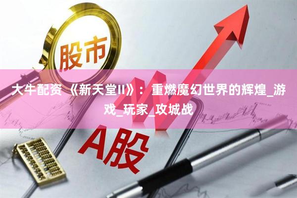 大牛配资 《新天堂II》：重燃魔幻世界的辉煌_游戏_玩家_攻城战