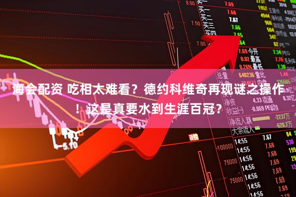 海会配资 吃相太难看？德约科维奇再现谜之操作！这是真要水到生涯百冠？