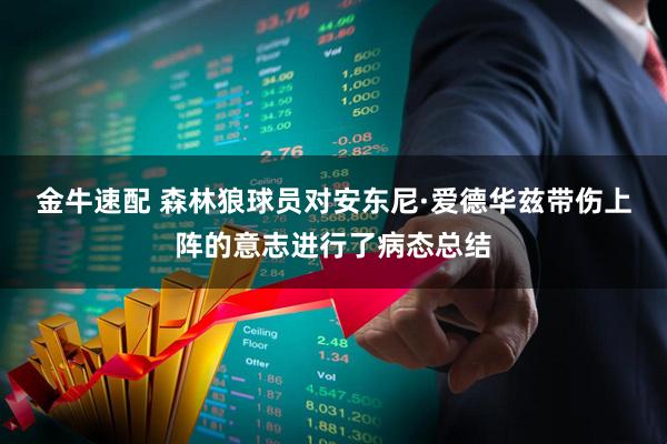 金牛速配 森林狼球员对安东尼·爱德华兹带伤上阵的意志进行了病态总结