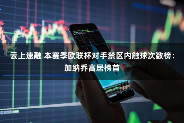云上速融 本赛季欧联杯对手禁区内触球次数榜：加纳乔高居榜首