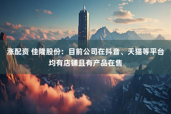 涨配资 佳隆股份：目前公司在抖音、天猫等平台均有店铺且有产品在售