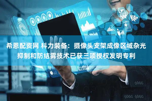 希恩配资网 科力装备：摄像头支架成像区域杂光抑制和防结雾技术已获三项授权发明专利