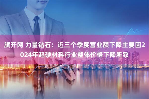 旗开网 力量钻石：近三个季度营业额下降主要因2024年超硬材料行业整体价格下降所致