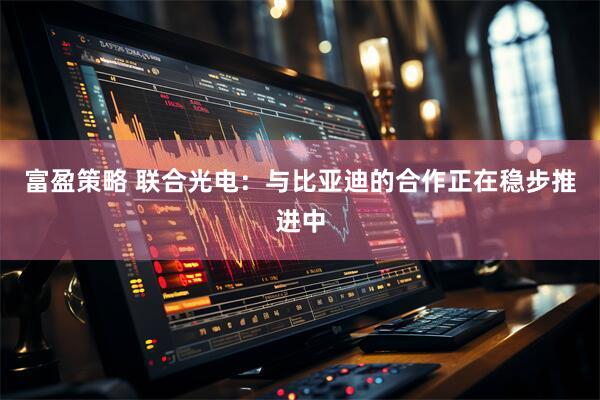 富盈策略 联合光电：与比亚迪的合作正在稳步推进中