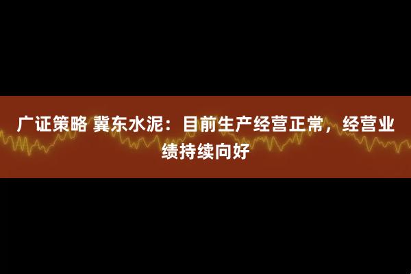 广证策略 冀东水泥：目前生产经营正常，经营业绩持续向好