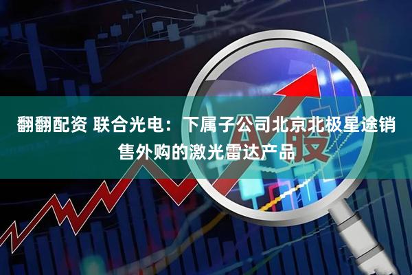 翻翻配资 联合光电：下属子公司北京北极星途销售外购的激光雷达产品