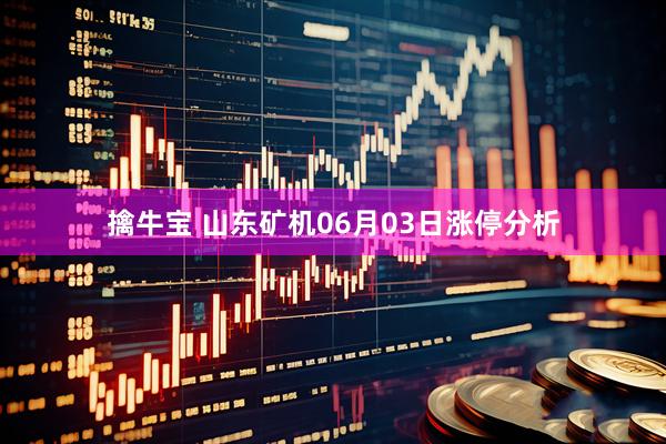 擒牛宝 山东矿机06月03日涨停分析