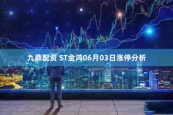 九鼎配资 ST金鸿06月03日涨停分析