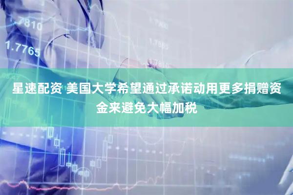 星速配资 美国大学希望通过承诺动用更多捐赠资金来避免大幅加税