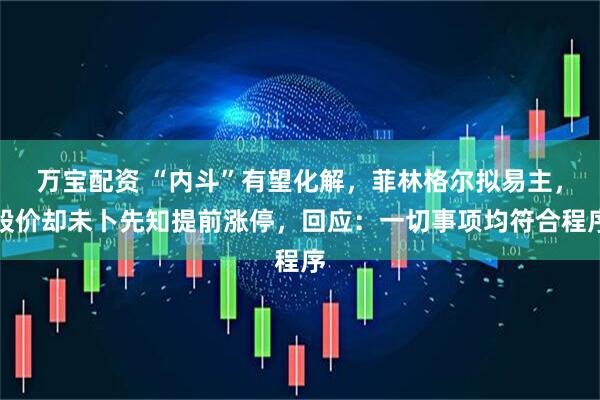 万宝配资 “内斗”有望化解，菲林格尔拟易主，股价却未卜先知提前涨停，回应：一切事项均符合程序