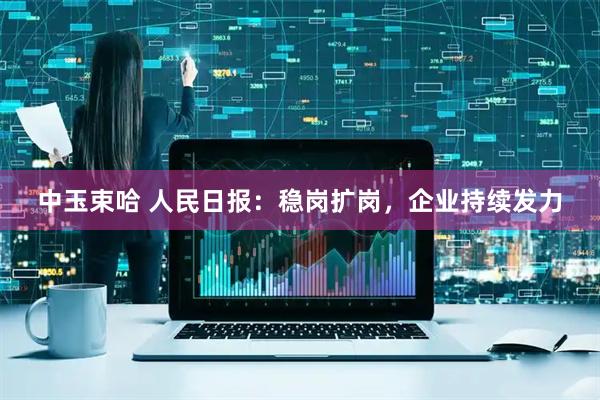 中玉束哈 人民日报：稳岗扩岗，企业持续发力