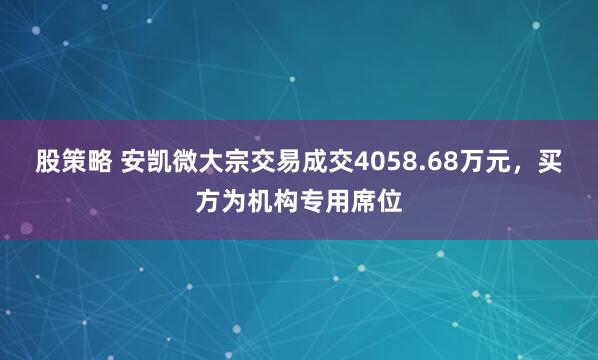 股策略 安凯微大宗交易成交4058.68万元，买方为机构专用席位