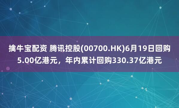 擒牛宝配资 腾讯控股(00700.HK)6月19日回购5.00亿港元，年内累计回购330.37亿港元