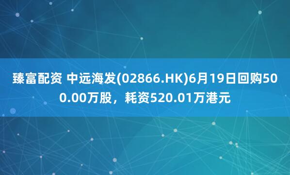 臻富配资 中远海发(02866.HK)6月19日回购500.00万股，耗资520.01万港元