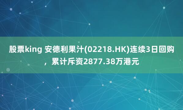 股票king 安德利果汁(02218.HK)连续3日回购，累计斥资2877.38万港元