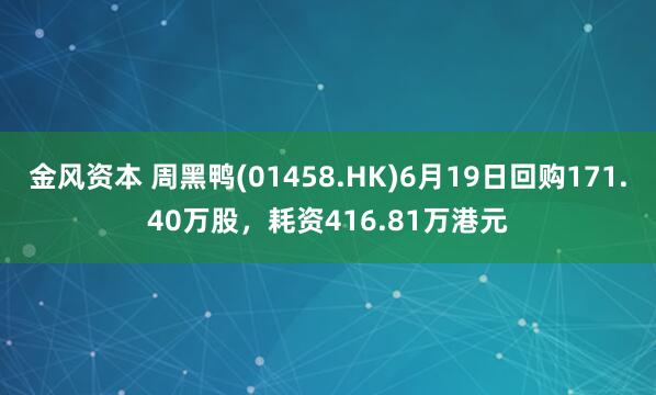 金风资本 周黑鸭(01458.HK)6月19日回购171.40万股，耗资416.81万港元