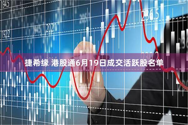 捷希缘 港股通6月19日成交活跃股名单