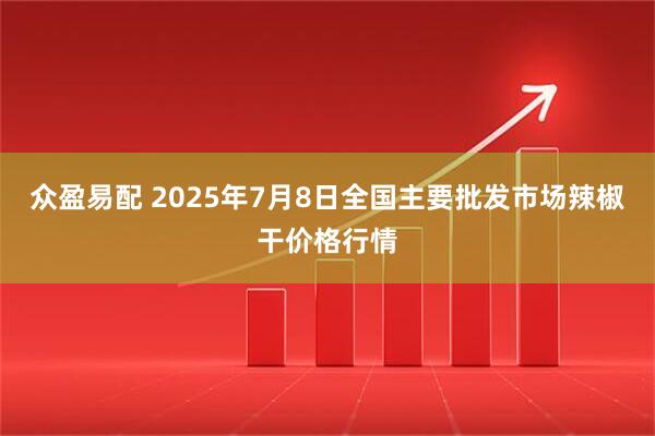 众盈易配 2025年7月8日全国主要批发市场辣椒干价格行情