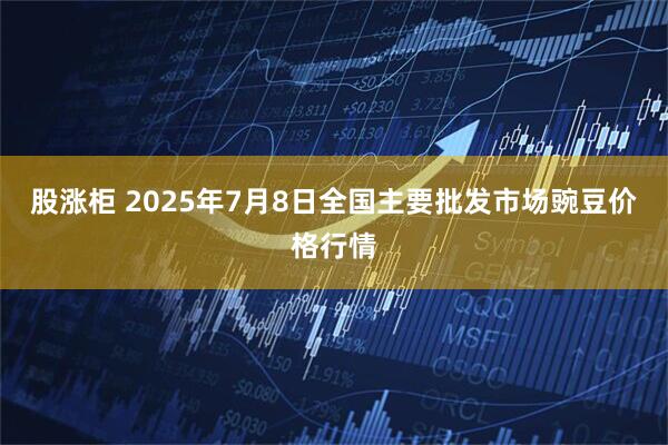股涨柜 2025年7月8日全国主要批发市场豌豆价格行情