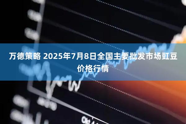 万德策略 2025年7月8日全国主要批发市场豇豆价格行情