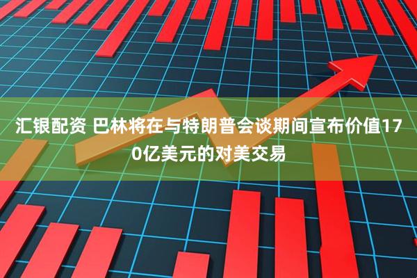 汇银配资 巴林将在与特朗普会谈期间宣布价值170亿美元的对美交易