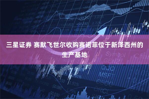 三星证券 赛默飞世尔收购赛诺菲位于新泽西州的生产基地