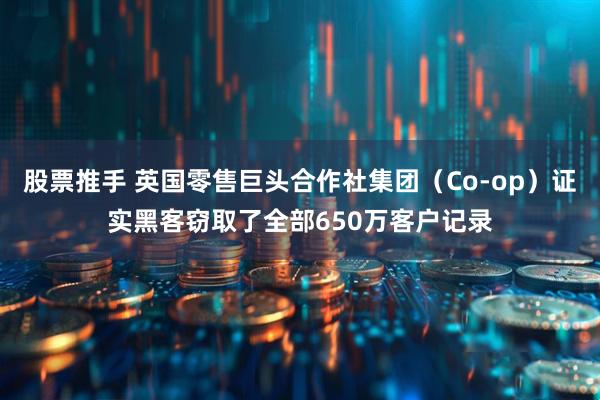 股票推手 英国零售巨头合作社集团（Co-op）证实黑客窃取了全部650万客户记录
