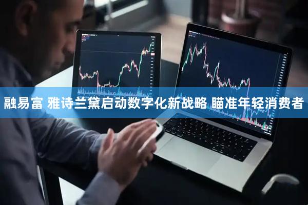 融易富 雅诗兰黛启动数字化新战略 瞄准年轻消费者