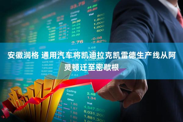 安徽润格 通用汽车将凯迪拉克凯雷德生产线从阿灵顿迁至密歇根