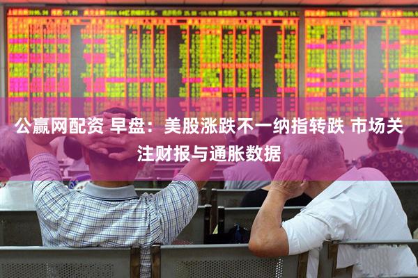 公赢网配资 早盘：美股涨跌不一纳指转跌 市场关注财报与通胀数据