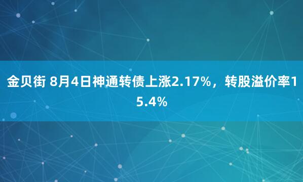 金贝街 8月4日神通转债上涨2.17%，转股溢价率15.4%
