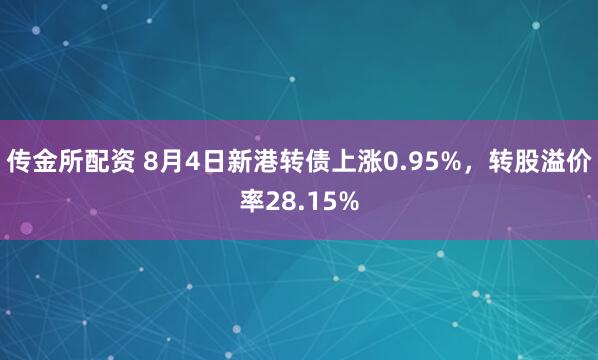 传金所配资 8月4日新港转债上涨0.95%，转股溢价率28.15%