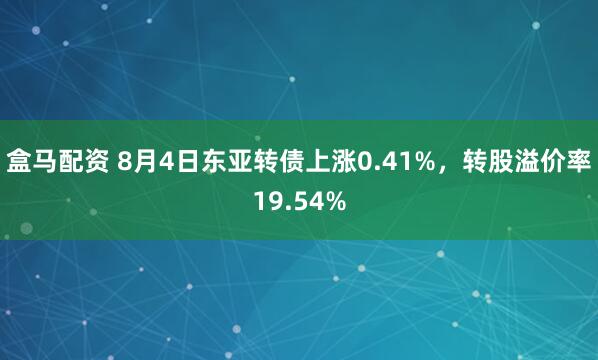 盒马配资 8月4日东亚转债上涨0.41%，转股溢价率19.54%