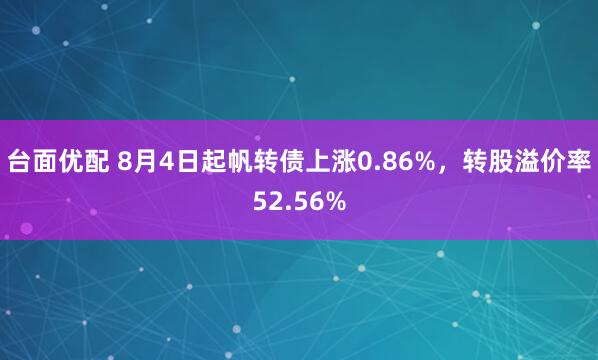 台面优配 8月4日起帆转债上涨0.86%，转股溢价率52.56%
