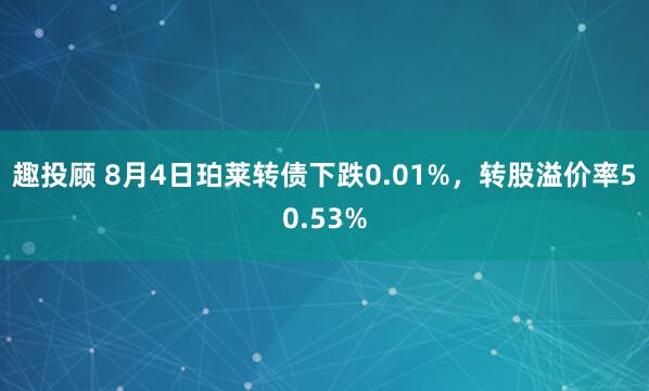 趣投顾 8月4日珀莱转债下跌0.01%，转股溢价率50.53%