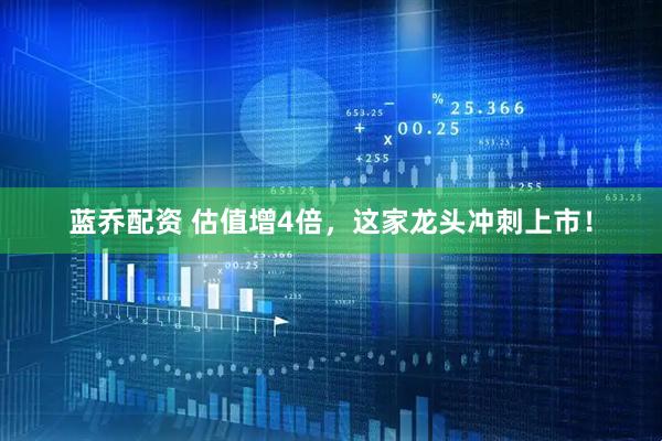 蓝乔配资 估值增4倍，这家龙头冲刺上市！
