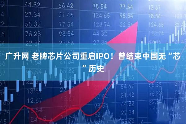广升网 老牌芯片公司重启IPO！曾结束中国无“芯”历史