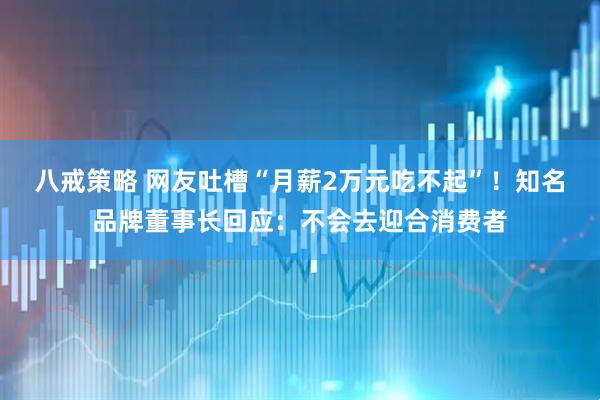 八戒策略 网友吐槽“月薪2万元吃不起”！知名品牌董事长回应：不会去迎合消费者