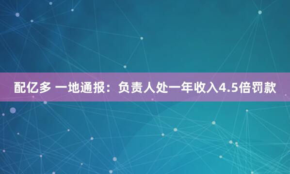 配亿多 一地通报：负责人处一年收入4.5倍罚款