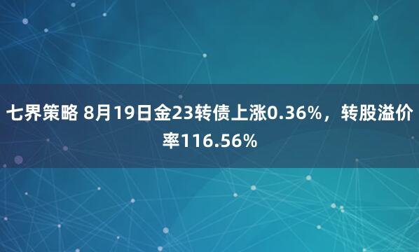 七界策略 8月19日金23转债上涨0.36%，转股溢价率116.56%