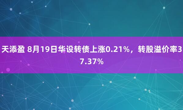 天添盈 8月19日华设转债上涨0.21%,转股溢价率37.37%
