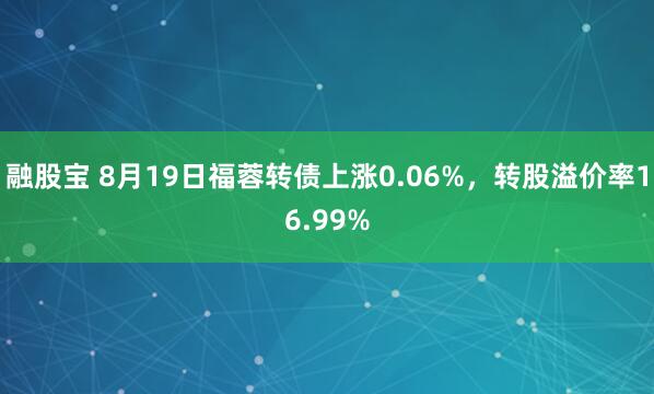融股宝 8月19日福蓉转债上涨0.06%，转股溢价率16.99%