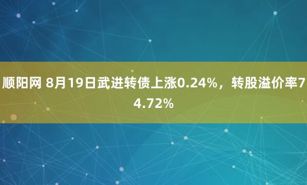 顺阳网 8月19日武进转债上涨0.24%，转股溢价率74.72%