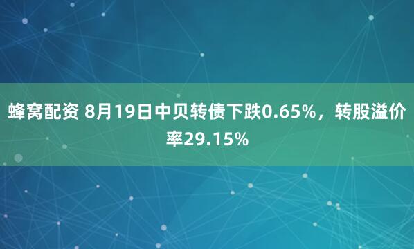 蜂窝配资 8月19日中贝转债下跌0.65%，转股溢价率29.15%