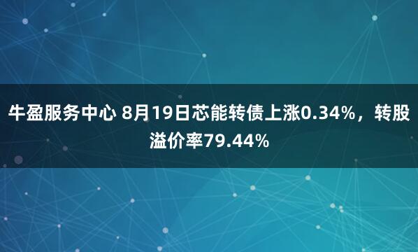 牛盈服务中心 8月19日芯能转债上涨0.34%，转股溢价率79.44%