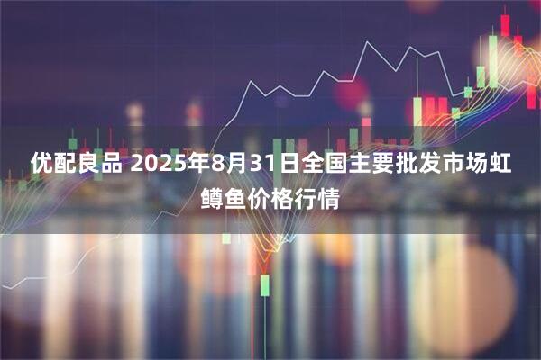 优配良品 2025年8月31日全国主要批发市场虹鳟鱼价格行情