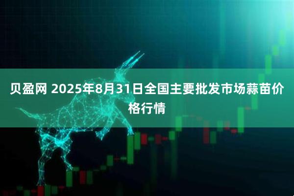 贝盈网 2025年8月31日全国主要批发市场蒜苗价格行情