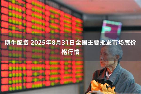博牛配资 2025年8月31日全国主要批发市场葱价格行情